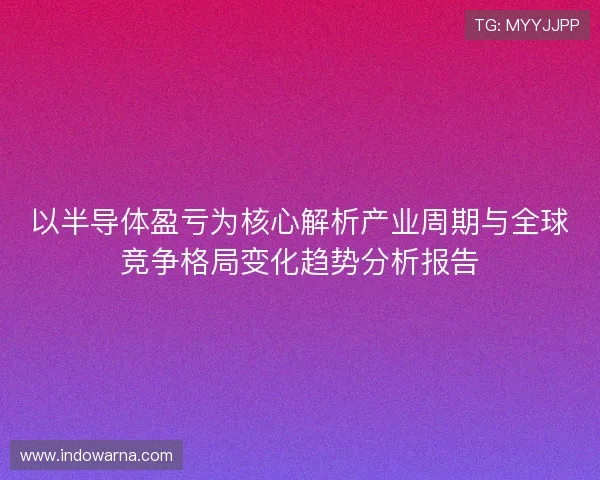 以半导体盈亏为核心解析产业周期与全球竞争格局变化趋势分析报告